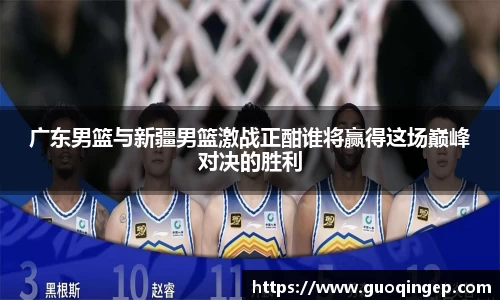 广东男篮与新疆男篮激战正酣谁将赢得这场巅峰对决的胜利