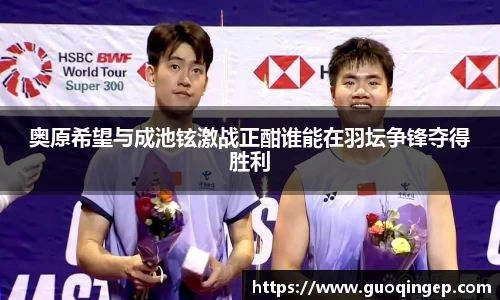 奥原希望与成池铉激战正酣谁能在羽坛争锋夺得胜利