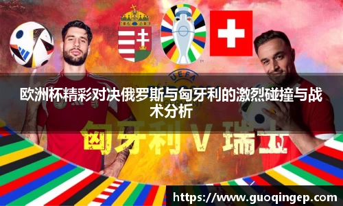 欧洲杯精彩对决俄罗斯与匈牙利的激烈碰撞与战术分析