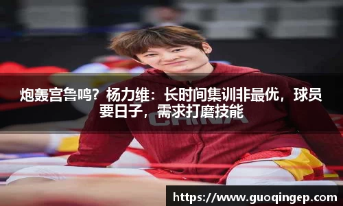 炮轰宫鲁鸣？杨力维：长时间集训非最优，球员要日子，需求打磨技能