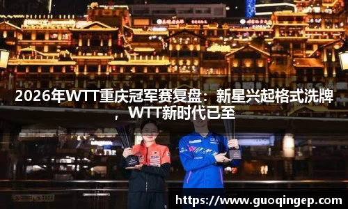 2026年WTT重庆冠军赛复盘：新星兴起格式洗牌，WTT新时代已至